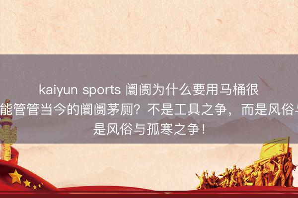 kaiyun sports 阛阓为什么要用马桶很不卫生?谁能管管当今的阛阓茅厕?不是工具之争,而是风俗与孤寒之争!