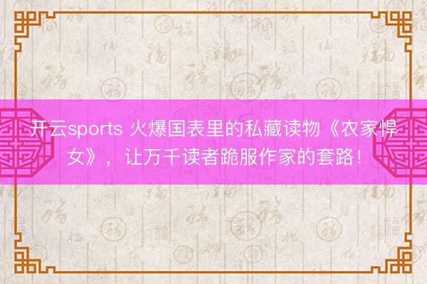 开云sports 火爆国表里的私藏读物《农家悍女》，让万千读者跪服作家的套路！