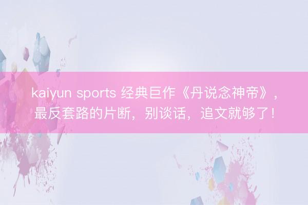 kaiyun sports 经典巨作《丹说念神帝》,最反套路的片断,别谈话,追文就够了!