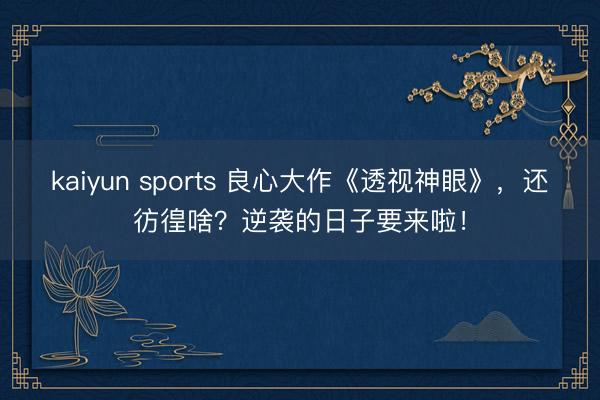 kaiyun sports 良心大作《透视神眼》，还彷徨啥？逆袭的日子要来啦！