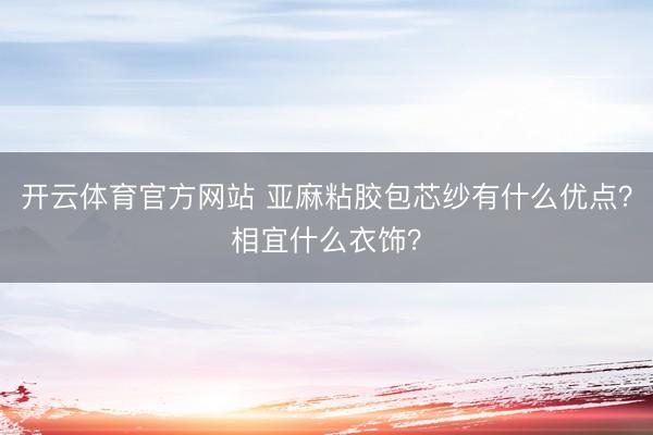 开云体育官方网站 亚麻粘胶包芯纱有什么优点?相宜什么衣饰?