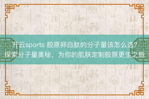开云sports 胶原卵白肽的分子量该怎么选？探索分子量奥秘，为你的肌肤定制胶原更生之旅