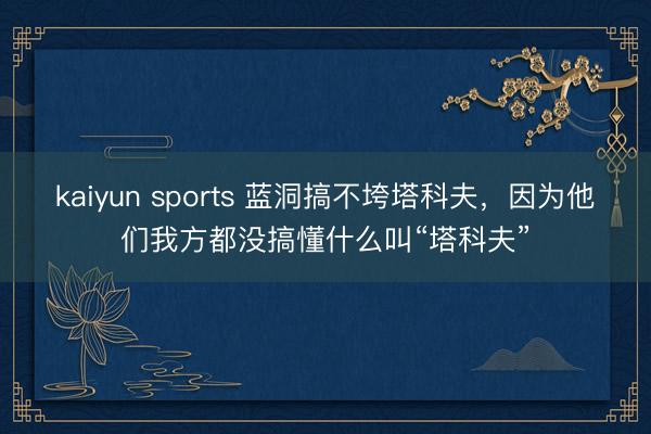 kaiyun sports 蓝洞搞不垮塔科夫，因为他们我方都没搞懂什么叫“塔科夫”