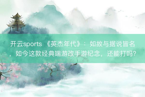 开云sports 《英杰年代》:如故与据说皆名,如今这款经典端游改手游纪念,还能打吗?