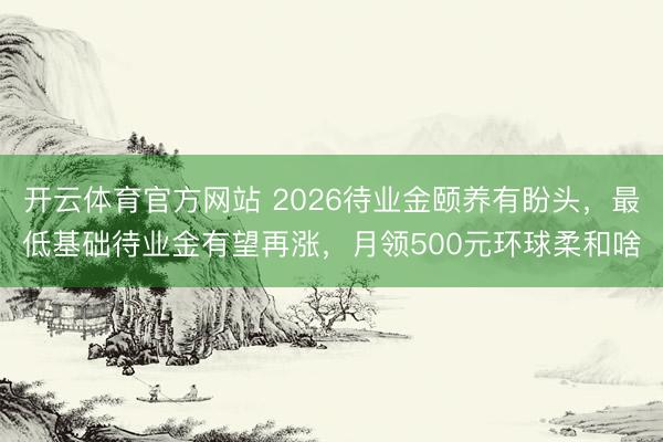 开云体育官方网站 2026待业金颐养有盼头，最低基础待业金有望再涨，月领500元环球柔和啥