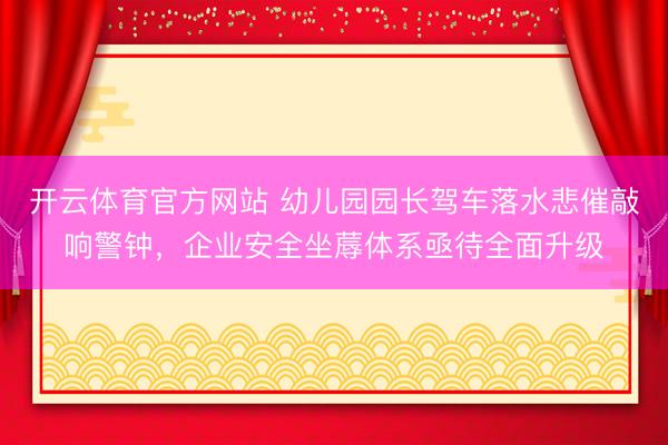 开云体育官方网站 幼儿园园长驾车落水悲催敲响警钟，企业安全坐蓐体系亟待全面升级