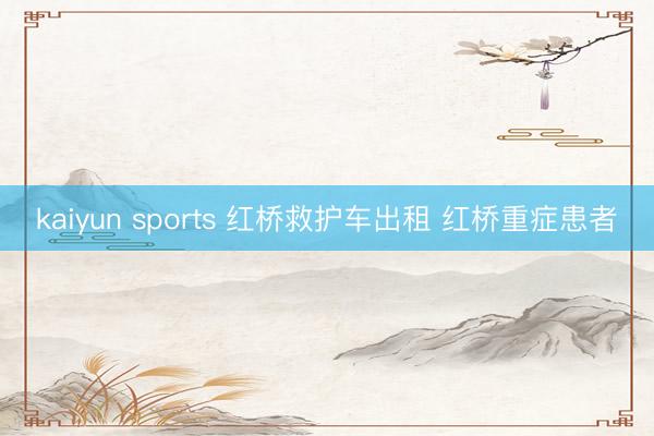 kaiyun sports 红桥救护车出租 红桥重症患者