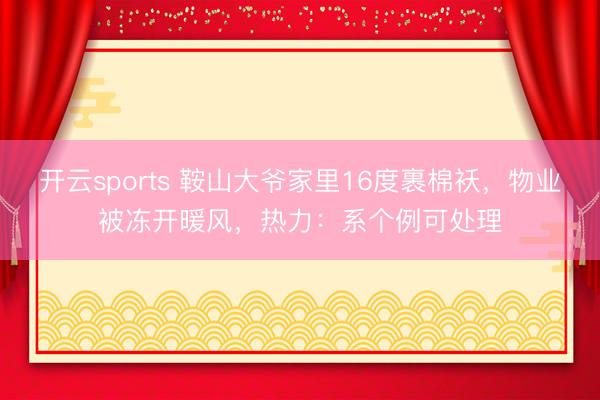 开云sports 鞍山大爷家里16度裹棉袄，物业被冻开暖风，热力：系个例可处理