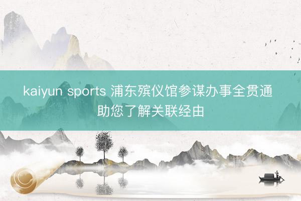 kaiyun sports 浦东殡仪馆参谋办事全贯通 助您了解关联经由