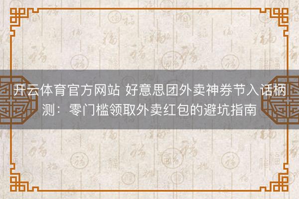 开云体育官方网站 好意思团外卖神券节入话柄测：零门槛领取外卖红包的避坑指南