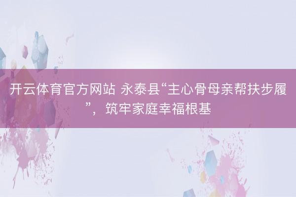 开云体育官方网站 永泰县“主心骨母亲帮扶步履”,筑牢家庭幸福根基