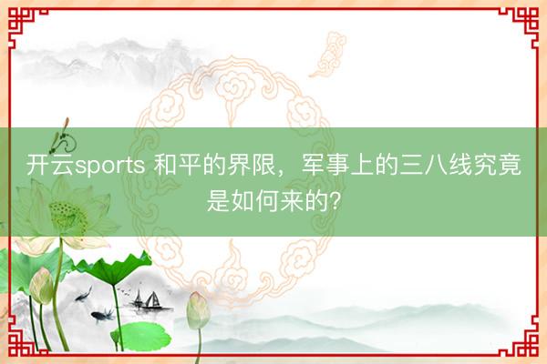 开云sports 和平的界限，军事上的三八线究竟是如何来的？