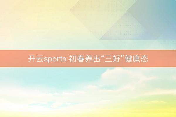开云sports 初春养出“三好”健康态