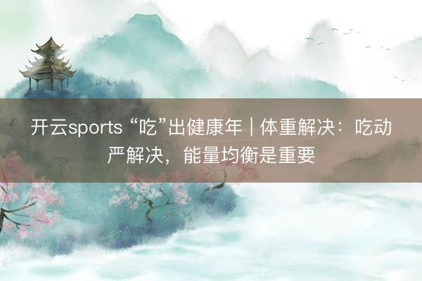 开云sports “吃”出健康年 | 体重解决：吃动严解决，能量均衡是重要