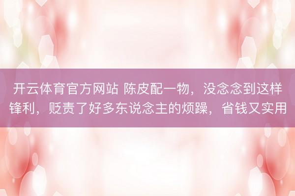 开云体育官方网站 陈皮配一物，没念念到这样锋利，贬责了好多东说念主的烦躁，省钱又实用