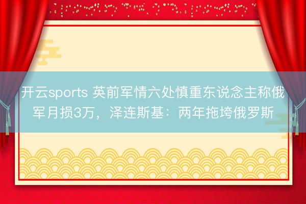 开云sports 英前军情六处慎重东说念主称俄军月损3万，泽连斯基：两年拖垮俄罗斯