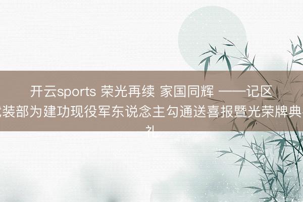 开云sports 荣光再续 家国同辉 ——记区武装部为建功现役军东说念主勾通送喜报暨光荣牌典礼