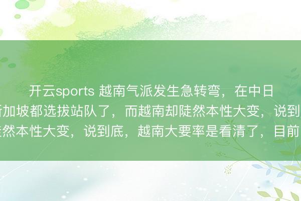 开云sports 越南气派发生急转弯，在中日冲突愈演愈烈的工夫，新加坡都选拔站队了，而越南却陡然本性大变，说到底，越南大要率是看清了，目前的时局