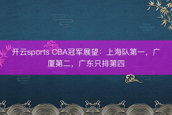 开云sports CBA冠军展望:上海队第一,广厦第二,广东只排第四