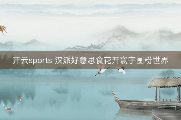 开云sports 汉派好意思食花开寰宇圈粉世界