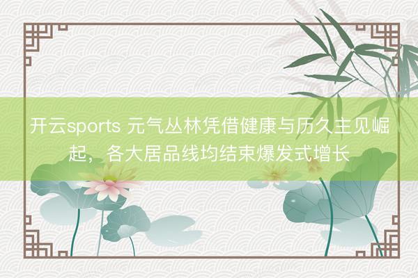 开云sports 元气丛林凭借健康与历久主见崛起,各大居品线均结束爆发式增长