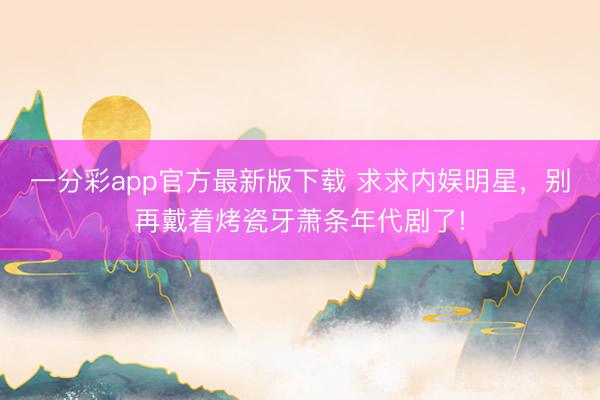 一分彩app官方最新版下载 求求内娱明星，别再戴着烤瓷牙萧条年代剧了!
