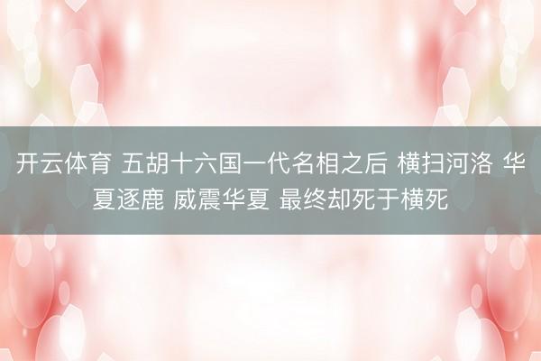 开云体育 五胡十六国一代名相之后 横扫河洛 华夏逐鹿 威震华夏 最终却死于横死