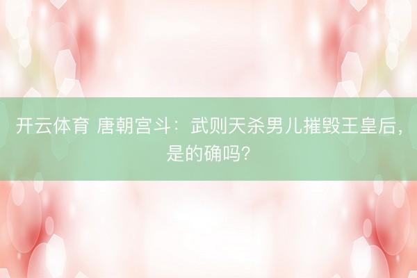 开云体育 唐朝宫斗：武则天杀男儿摧毁王皇后，是的确吗？