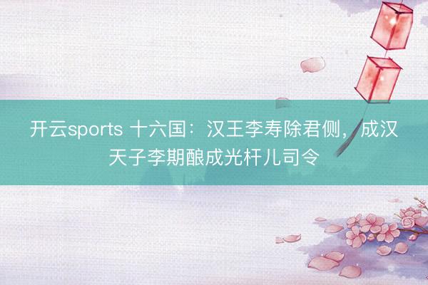 开云sports 十六国：汉王李寿除君侧，成汉天子李期酿成光杆儿司令