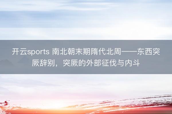 开云sports 南北朝末期隋代北周——东西突厥辞别，突厥的外部征伐与内斗
