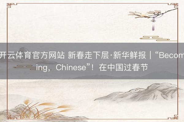 开云体育官方网站 新春走下层·新华鲜报｜“Becoming，Chinese”！在中国过春节