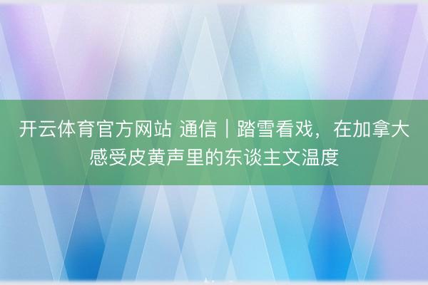 开云体育官方网站 通信｜踏雪看戏，在加拿大感受皮黄声里的东谈主文温度