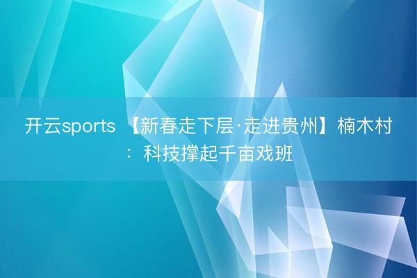 开云sports 【新春走下层·走进贵州】楠木村：科技撑起千亩戏班