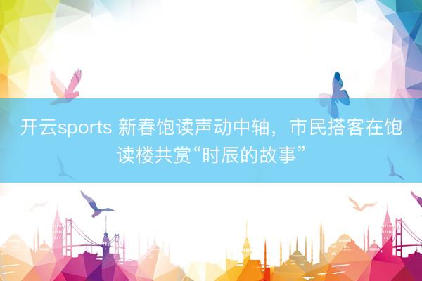 开云sports 新春饱读声动中轴,市民搭客在饱读楼共赏“时辰的故事”