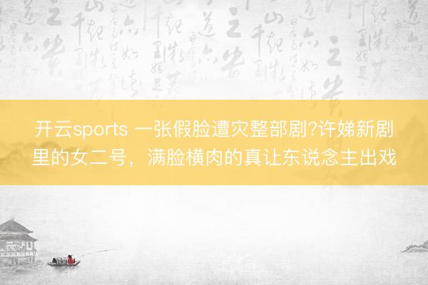 开云sports 一张假脸遭灾整部剧?许娣新剧里的女二号，满脸横肉的真让东说念主出戏