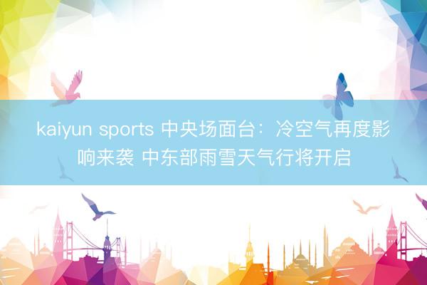 kaiyun sports 中央场面台：冷空气再度影响来袭 中东部雨雪天气行将开启