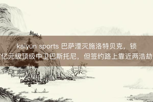 kaiyun sports 巴萨湮灭施洛特贝克，锁定亿元级顶级中卫巴斯托尼，但签约路上靠近两浩劫题
