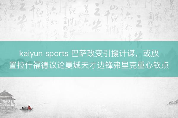 kaiyun sports 巴萨改变引援计谋，或放置拉什福德议论曼城天才边锋弗里克重心钦点