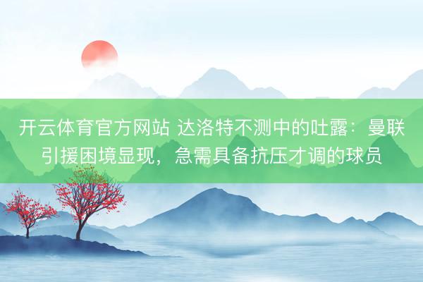 开云体育官方网站 达洛特不测中的吐露：曼联引援困境显现，急需具备抗压才调的球员