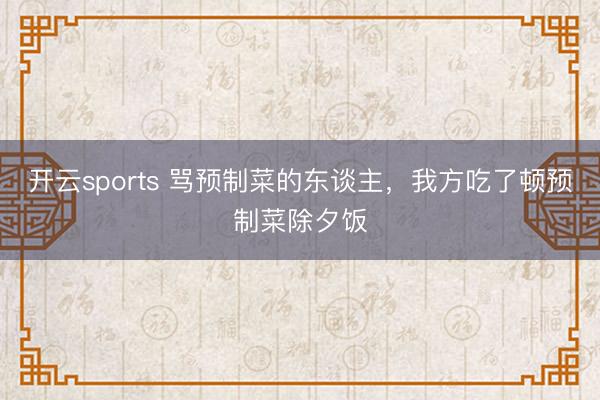 开云sports 骂预制菜的东谈主，我方吃了顿预制菜除夕饭