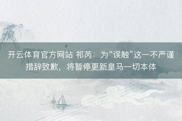 开云体育官方网站 祁芮：为“误触”这一不严谨措辞致歉，将暂停更新皇马一切本体
