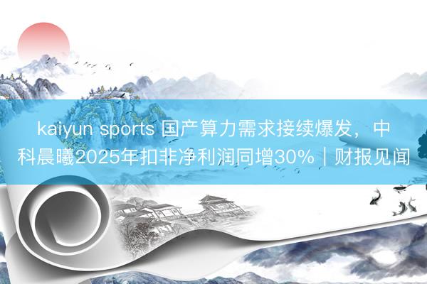 kaiyun sports 国产算力需求接续爆发，中科晨曦2025年扣非净利润同增30%｜财报见闻