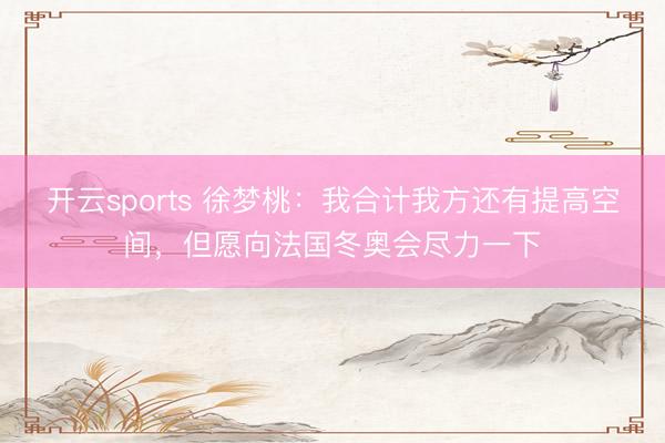 开云sports 徐梦桃:我合计我方还有提高空间,但愿向法国冬奥会尽力一下