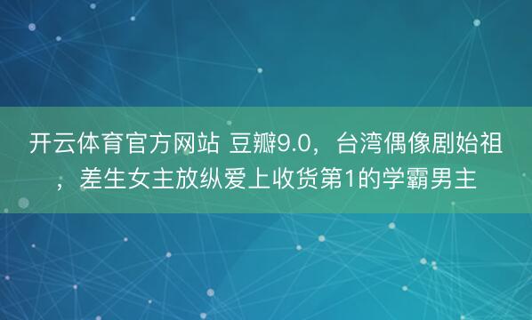 开云体育官方网站 豆瓣9.0，台湾偶像剧始祖，差生女主放纵爱上收货第1的学霸男主