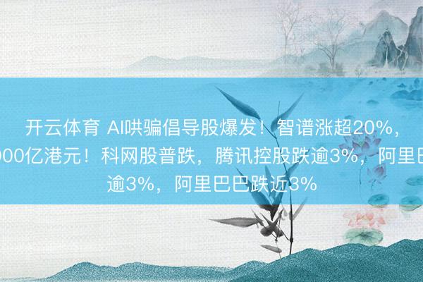 开云体育 AI哄骗倡导股爆发！智谱涨超20%，市值重回3000亿港元！科网股普跌，腾讯控股跌逾3%，阿里巴巴跌近3%