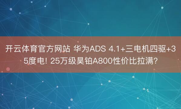 开云体育官方网站 华为ADS 4.1+三电机四驱+35度电! 25万级昊铂A800性价比拉满?