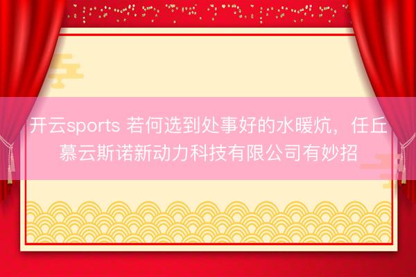 开云sports 若何选到处事好的水暖炕,任丘慕云斯诺新动力科技有限公司有妙招