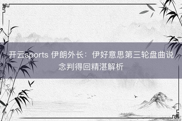 开云sports 伊朗外长：伊好意思第三轮盘曲说念判得回精湛解析