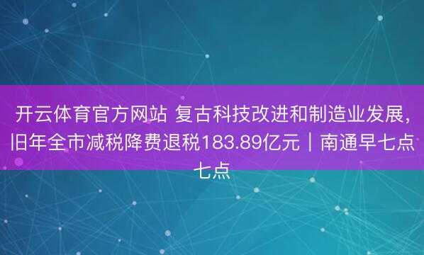 开云体育官方网站 复古科技改进和制造业发展,旧年全市减税降费退税183.89亿元|南通早七点