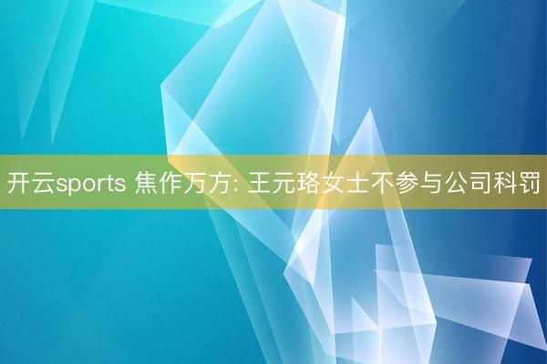 开云sports 焦作万方: 王元珞女士不参与公司科罚